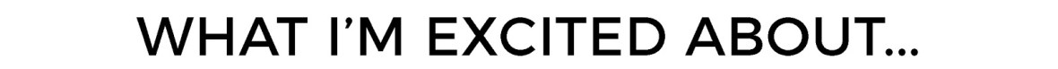 WHAT IM EXCITED ABOUT