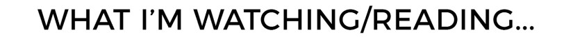WHAT IM READING WATCHING