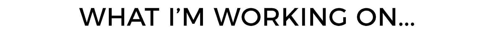 WHAT IM WORKING ON